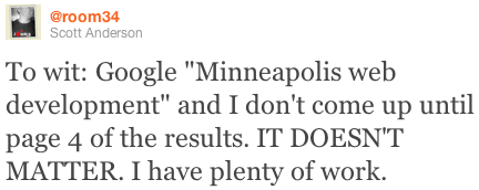 To wit: Google "Minneapolis web development" and I don't come up until page 4 of the results. IT DOESN'T MATTER. I have plenty of work.